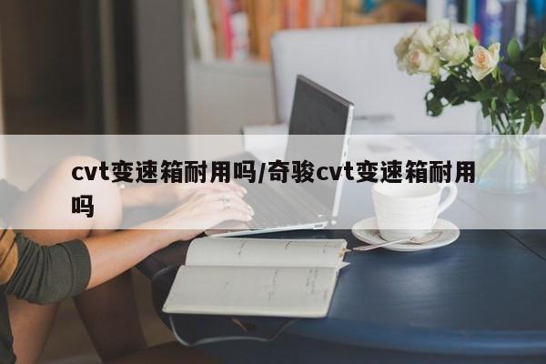 cvt变速箱耐用吗/奇骏cvt变速箱耐用吗