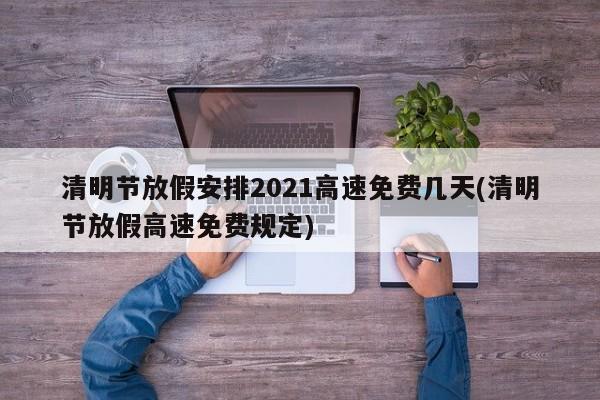清明节放假安排2021高速免费几天(清明节放假高速免费规定)