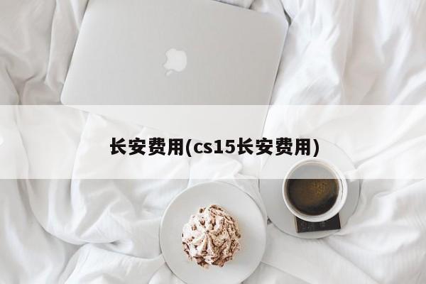 长安费用(cs15长安费用)