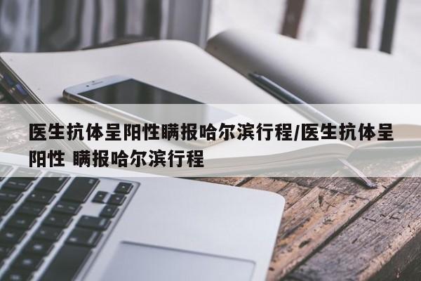 医生抗体呈阳性瞒报哈尔滨行程/医生抗体呈阳性 瞒报哈尔滨行程