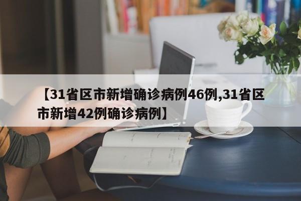 【31省区市新增确诊病例46例,31省区市新增42例确诊病例】