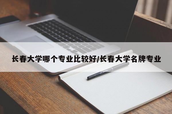 长春大学哪个专业比较好/长春大学名牌专业