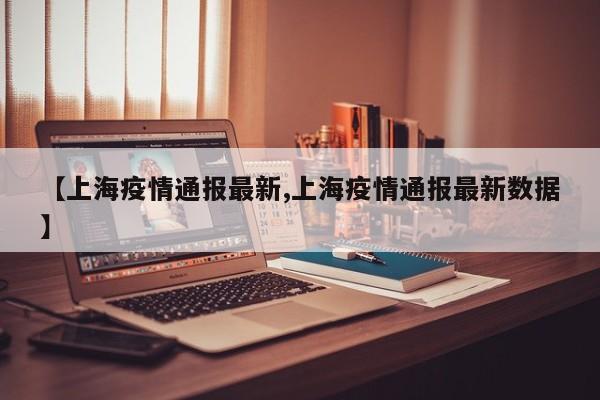 【上海疫情通报最新,上海疫情通报最新数据】