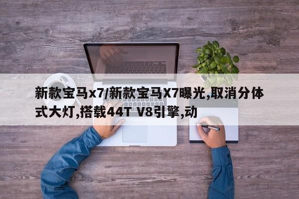 新款宝马x7/新款宝马X7曝光,取消分体式大灯,搭载44T V8引擎,动