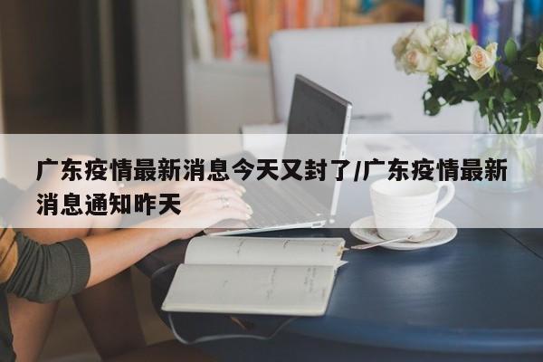 广东疫情最新消息今天又封了/广东疫情最新消息通知昨天