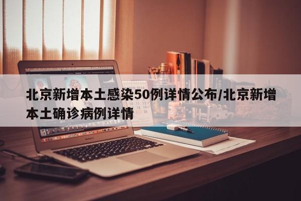 北京新增本土感染50例详情公布/北京新增本土确诊病例详情