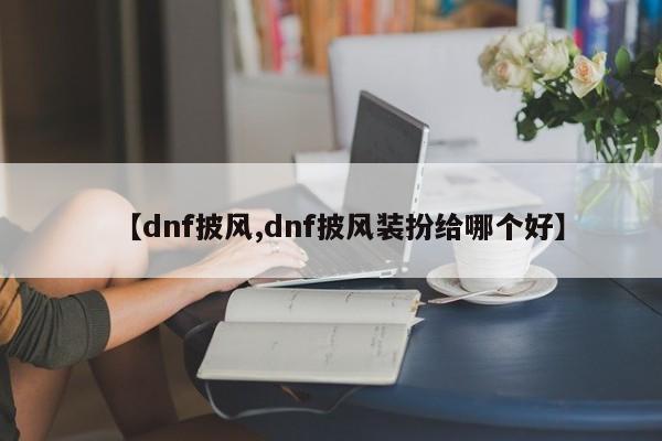 【dnf披风,dnf披风装扮给哪个好】