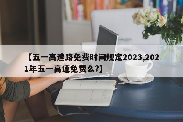 【五一高速路免费时间规定2023,2021年五一高速免费么?】