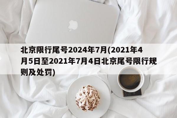 北京限行尾号2024年7月(2021年4月5日至2021年7月4日北京尾号限行规则及处罚)