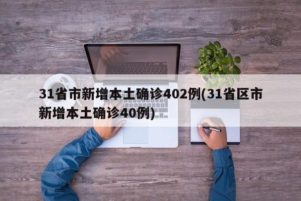 31省市新增本土确诊402例(31省区市新增本土确诊40例)