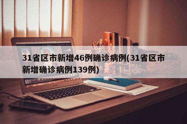 31省区市新增46例确诊病例(31省区市新增确诊病例139例)