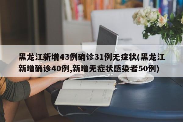 黑龙江新增43例确诊31例无症状(黑龙江新增确诊40例,新增无症状感染者50例)