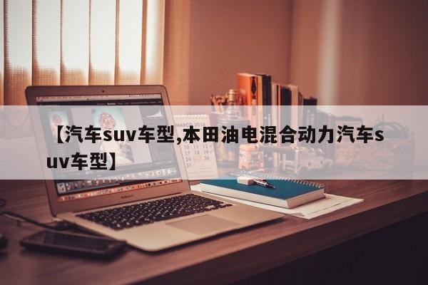【汽车suv车型,本田油电混合动力汽车suv车型】