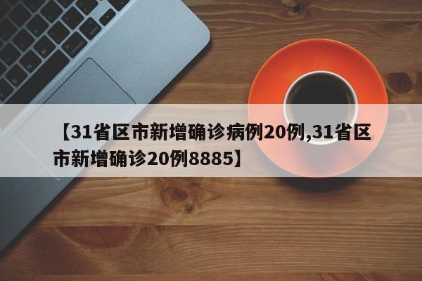 【31省区市新增确诊病例20例,31省区市新增确诊20例8885】