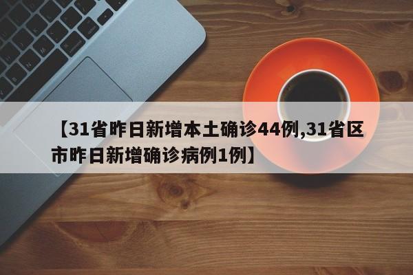 【31省昨日新增本土确诊44例,31省区市昨日新增确诊病例1例】