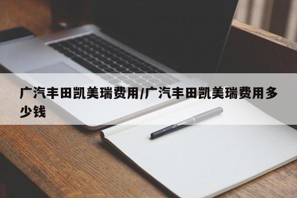 广汽丰田凯美瑞费用/广汽丰田凯美瑞费用多少钱