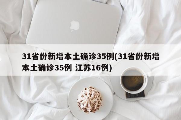 31省份新增本土确诊35例(31省份新增本土确诊35例 江苏16例)