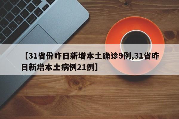 【31省份昨日新增本土确诊9例,31省昨日新增本土病例21例】