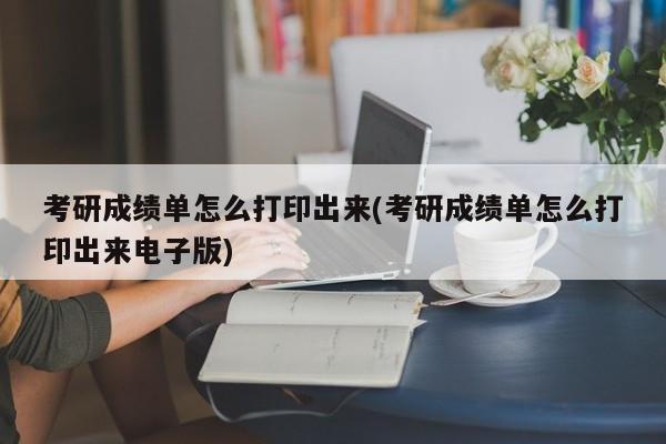 考研成绩单怎么打印出来(考研成绩单怎么打印出来电子版)