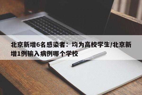 北京新增6名感染者：均为高校学生/北京新增1例输入病例哪个学校