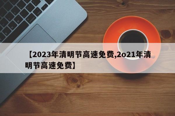 【2023年清明节高速免费,2o21年清明节高速免费】