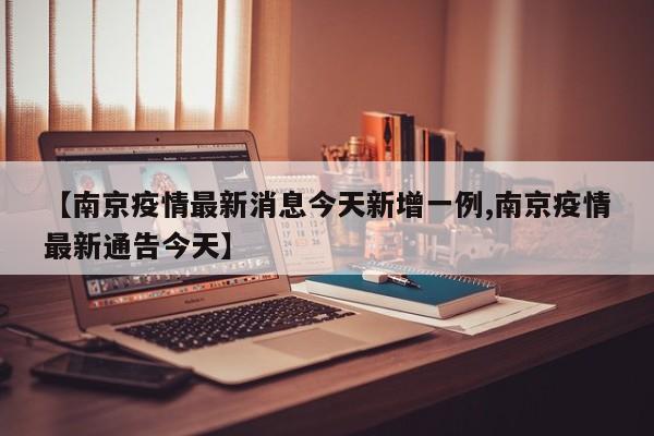 【南京疫情最新消息今天新增一例,南京疫情最新通告今天】