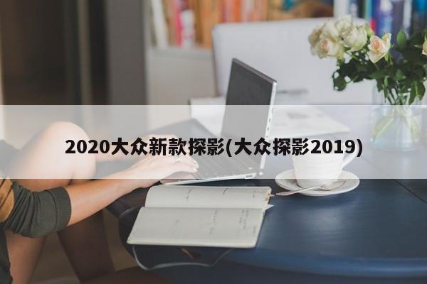 2020大众新款探影(大众探影2019)