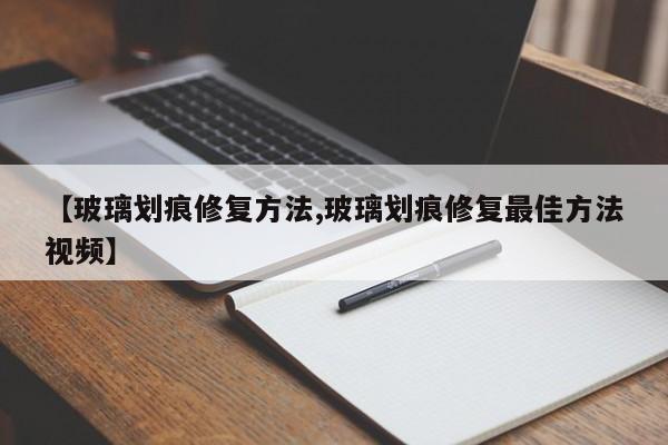 【玻璃划痕修复方法,玻璃划痕修复最佳方法视频】
