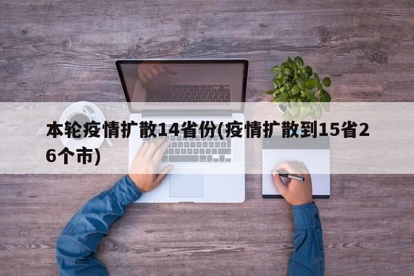 本轮疫情扩散14省份(疫情扩散到15省26个市)