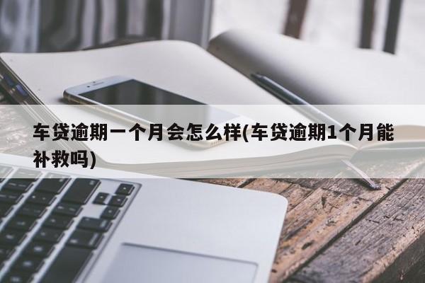 车贷逾期一个月会怎么样(车贷逾期1个月能补救吗)