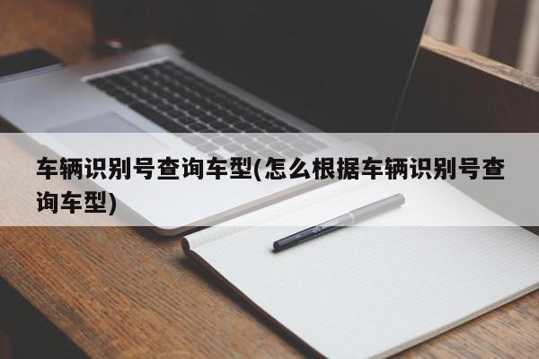 车辆识别号查询车型(怎么根据车辆识别号查询车型)