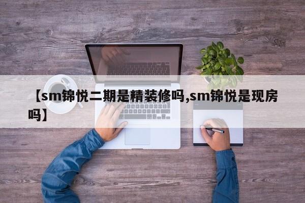 【sm锦悦二期是精装修吗,sm锦悦是现房吗】