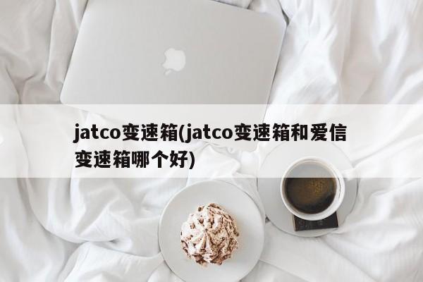 jatco变速箱(jatco变速箱和爱信变速箱哪个好)