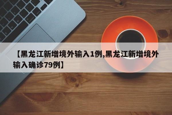 【黑龙江新增境外输入1例,黑龙江新增境外输入确诊79例】