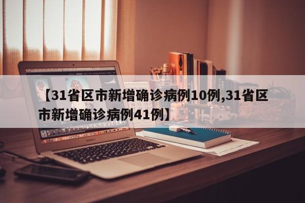 【31省区市新增确诊病例10例,31省区市新增确诊病例41例】