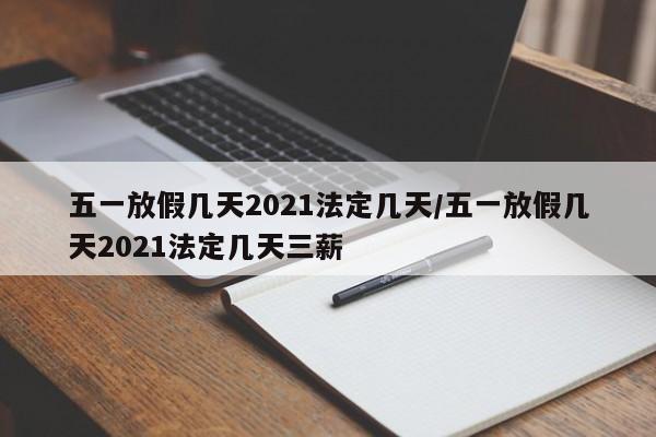 五一放假几天2021法定几天/五一放假几天2021法定几天三薪