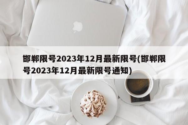 邯郸限号2023年12月最新限号(邯郸限号2023年12月最新限号通知)