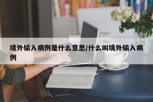 境外输入病例是什么意思/什么叫境外输入病例