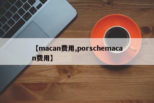 【macan费用,porschemacan费用】