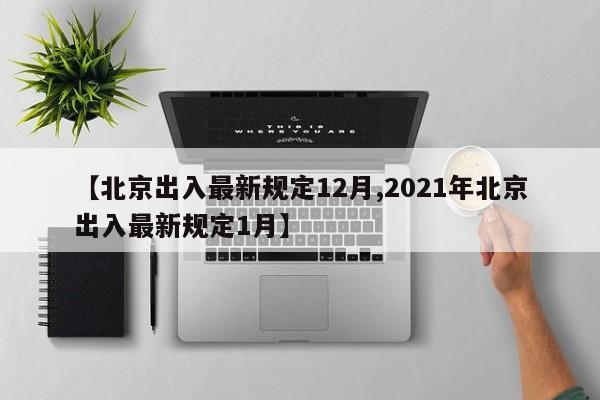 【北京出入最新规定12月,2021年北京出入最新规定1月】