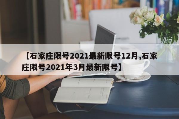【石家庄限号2021最新限号12月,石家庄限号2021年3月最新限号】