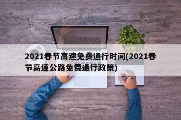2021春节高速免费通行时间(2021春节高速公路免费通行政策)