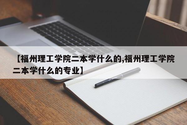【福州理工学院二本学什么的,福州理工学院二本学什么的专业】