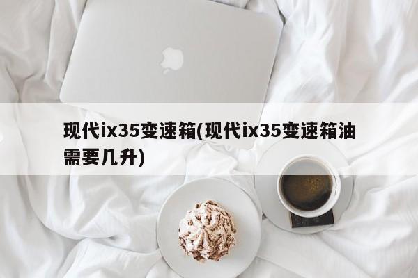 现代ix35变速箱(现代ix35变速箱油需要几升)