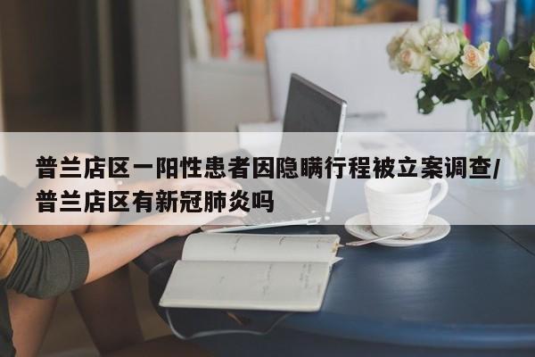 普兰店区一阳性患者因隐瞒行程被立案调查/普兰店区有新冠肺炎吗