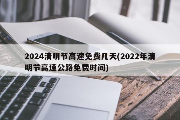 2024清明节高速免费几天(2022年清明节高速公路免费时间)
