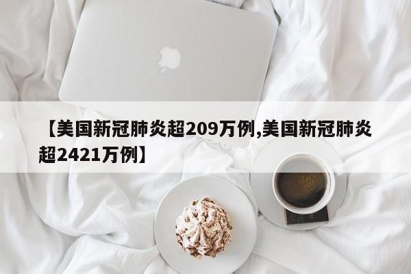 【美国新冠肺炎超209万例,美国新冠肺炎超2421万例】