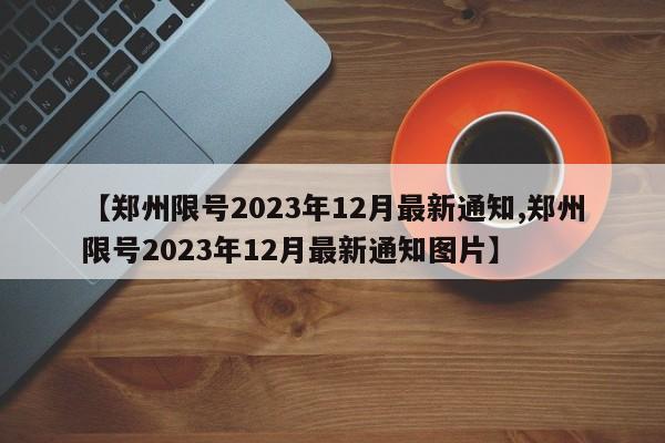 【郑州限号2023年12月最新通知,郑州限号2023年12月最新通知图片】