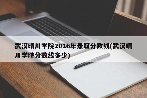 武汉晴川学院2016年录取分数线(武汉晴川学院分数线多少)