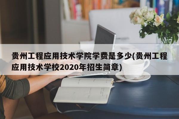 贵州工程应用技术学院学费是多少(贵州工程应用技术学校2020年招生简章)